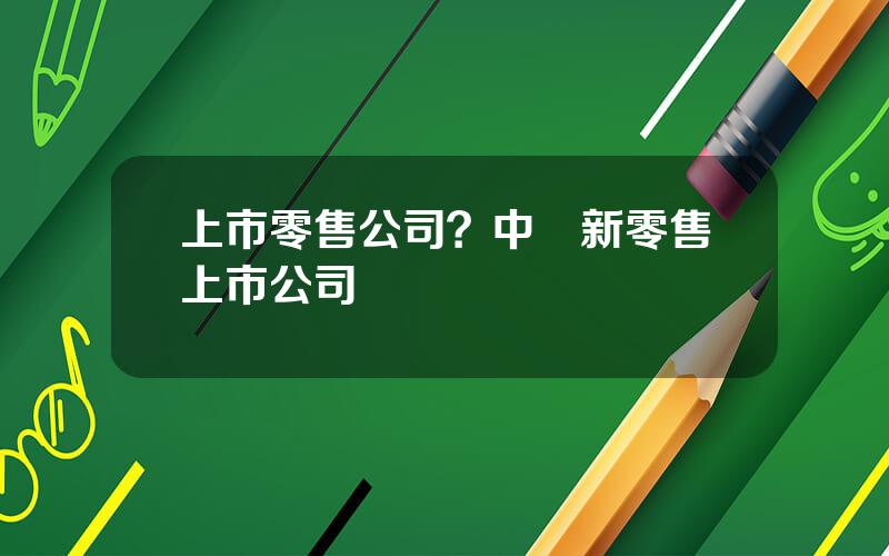 上市零售公司？中國新零售上市公司