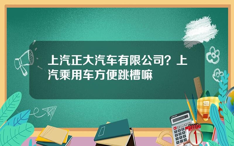上汽正大汽车有限公司？上汽乘用车方便跳槽嘛