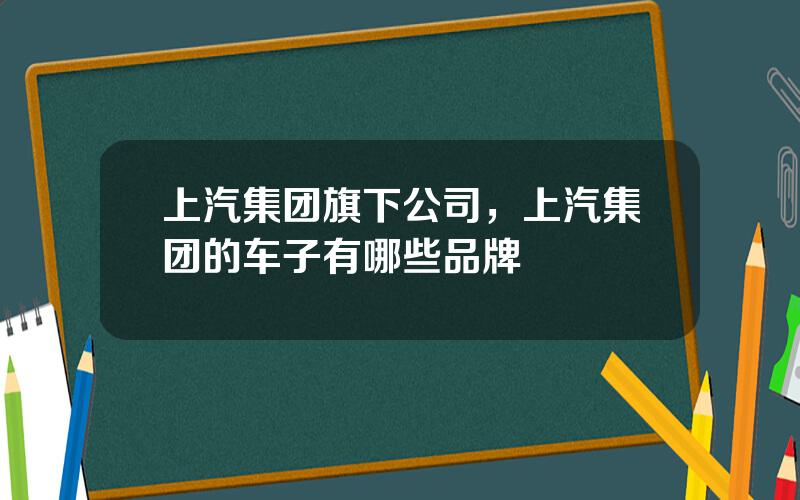 上汽集团旗下公司，上汽集团的车子有哪些品牌