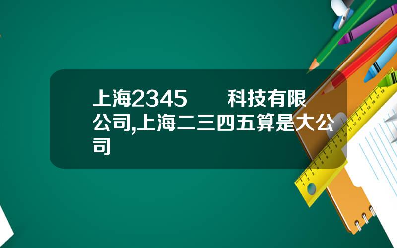 上海2345網絡科技有限公司,上海二三四五算是大公司嗎