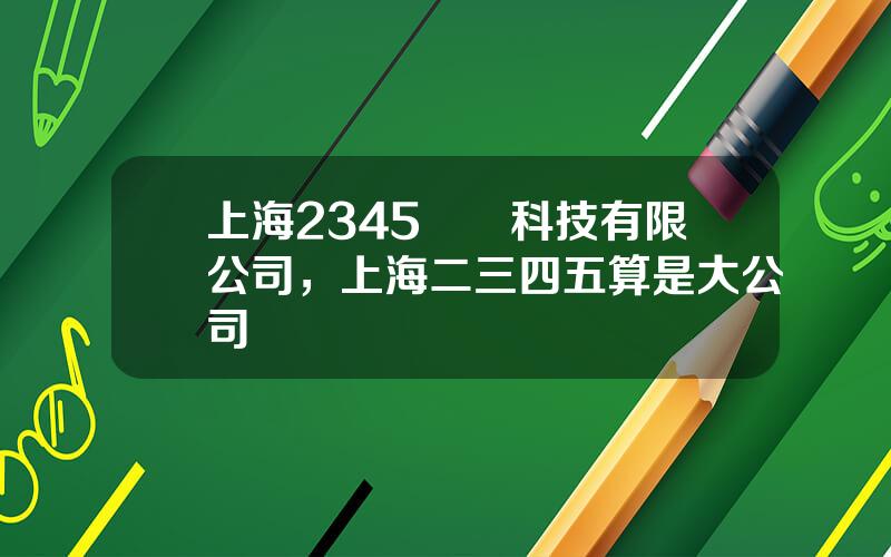 上海2345網絡科技有限公司，上海二三四五算是大公司嗎
