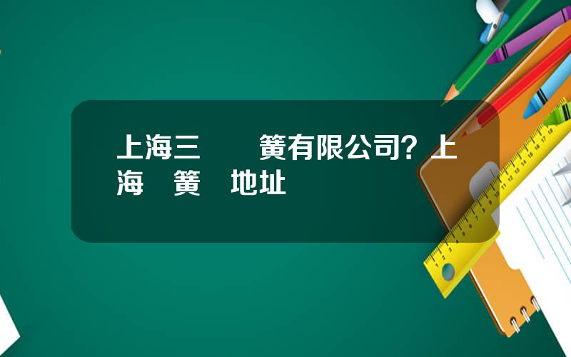 上海三環彈簧有限公司？上海彈簧廠地址