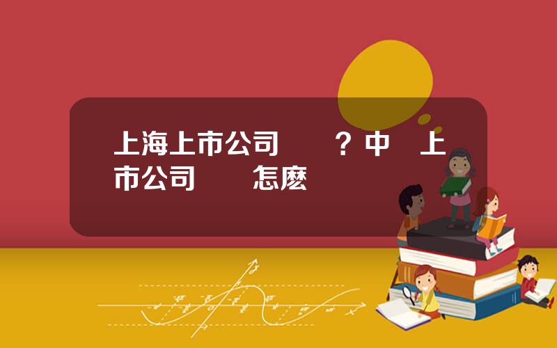上海上市公司協會？中國上市公司協會怎麽樣
