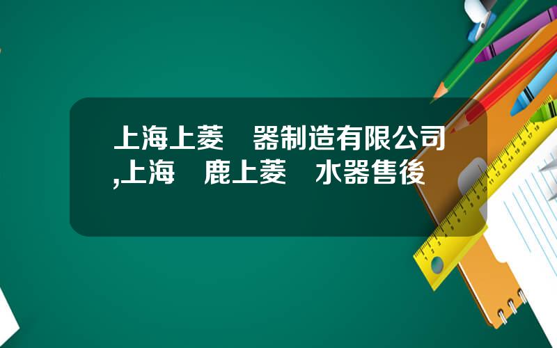 上海上菱電器制造有限公司,上海雙鹿上菱熱水器售後電話