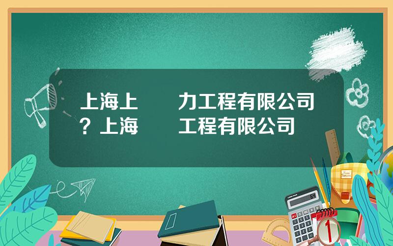 上海上電電力工程有限公司？上海電氣工程有限公司