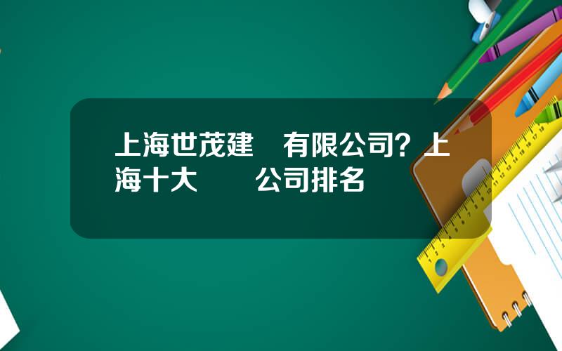上海世茂建設有限公司？上海十大設計公司排名