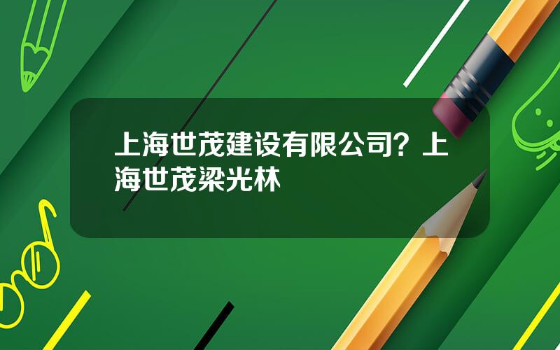 上海世茂建设有限公司？上海世茂梁光林