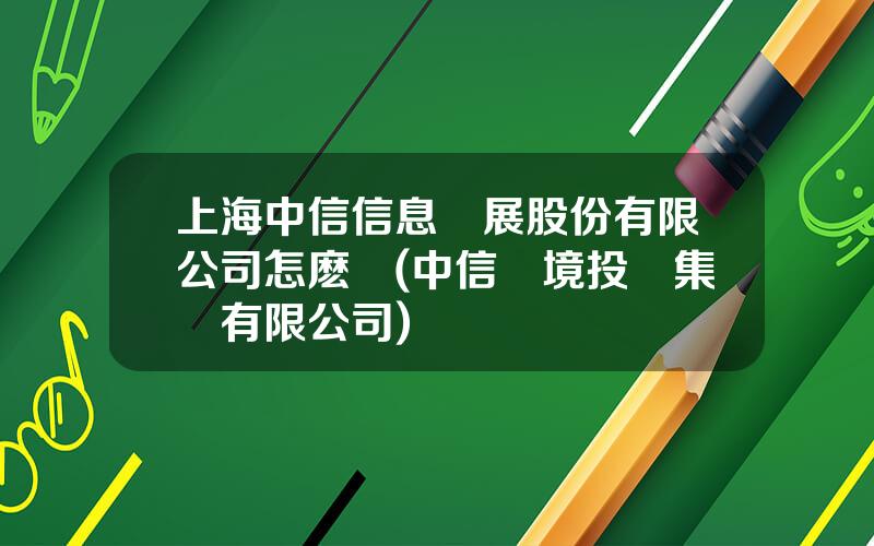 上海中信信息發展股份有限公司怎麽樣(中信環境投資集團有限公司)