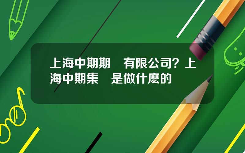 上海中期期貨有限公司？上海中期集團是做什麽的