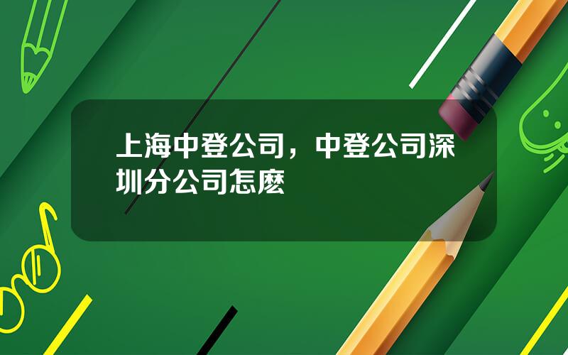 上海中登公司，中登公司深圳分公司怎麽樣