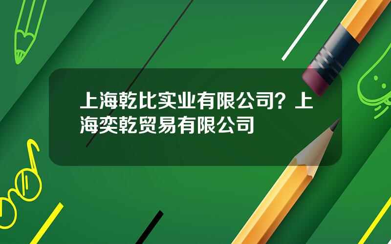 上海乾比实业有限公司？上海奕乾贸易有限公司