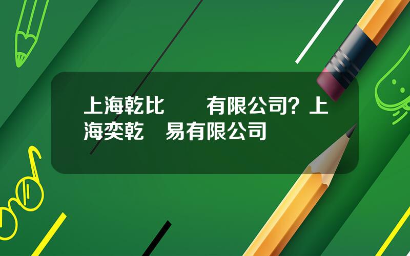 上海乾比實業有限公司？上海奕乾貿易有限公司