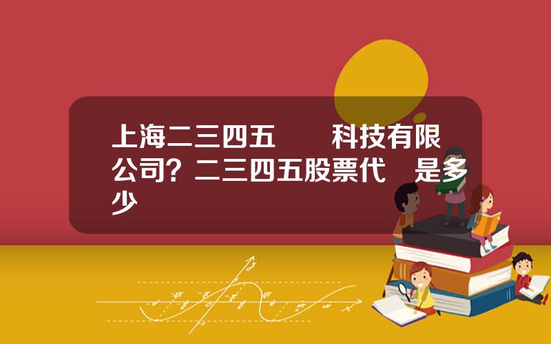 上海二三四五網絡科技有限公司？二三四五股票代碼是多少