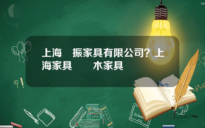 上海亞振家具有限公司？上海家具廠實木家具