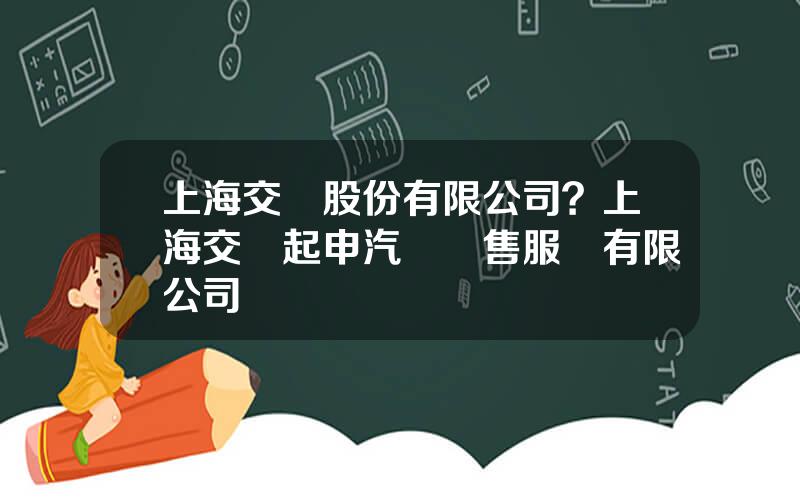 上海交運股份有限公司？上海交運起申汽車銷售服務有限公司