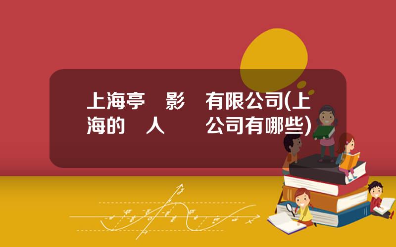 上海亭東影業有限公司(上海的藝人經紀公司有哪些)