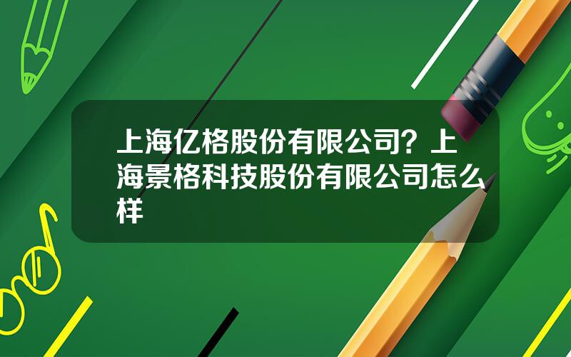 上海亿格股份有限公司？上海景格科技股份有限公司怎么样
