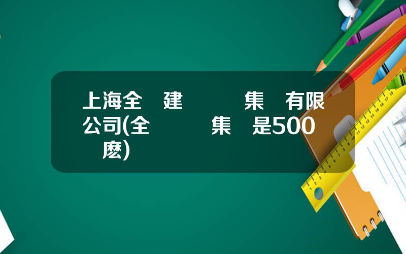 上海全築建築裝飾集團有限公司(全築裝飾集團是500強麽)