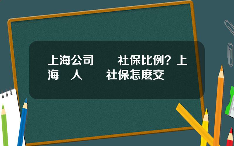 上海公司繳納社保比例？上海個人繳納社保怎麽交