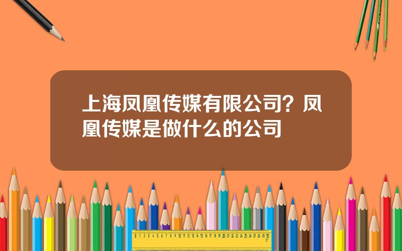 上海凤凰传媒有限公司？凤凰传媒是做什么的公司