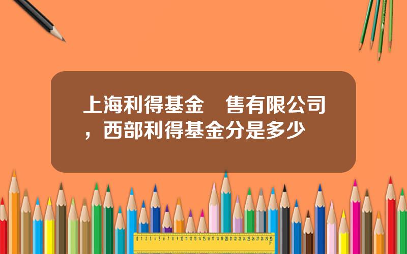 上海利得基金銷售有限公司，西部利得基金分是多少錢