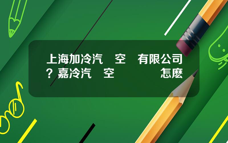 上海加冷汽車空調有限公司？嘉冷汽車空調壓縮機怎麽樣