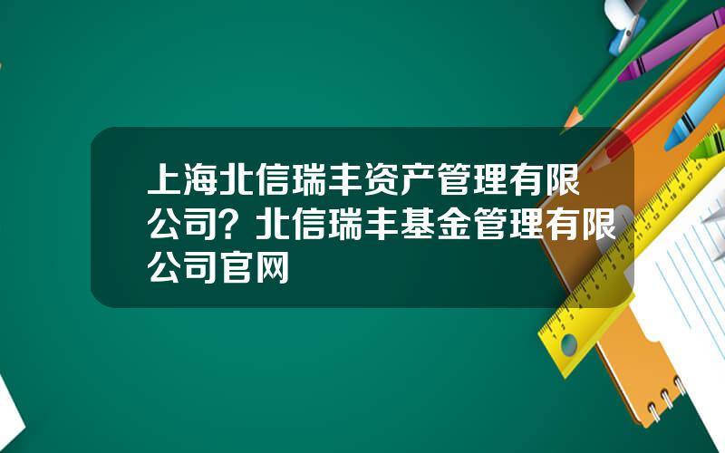 上海北信瑞丰资产管理有限公司？北信瑞丰基金管理有限公司官网