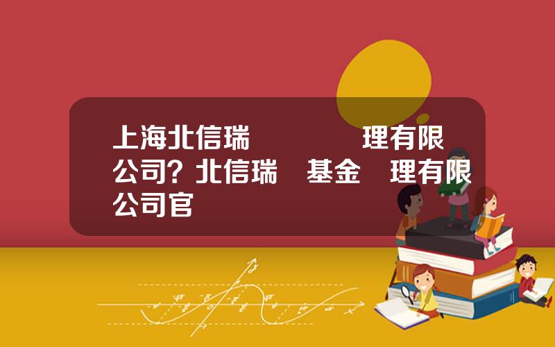 上海北信瑞豐資産琯理有限公司？北信瑞豐基金琯理有限公司官網