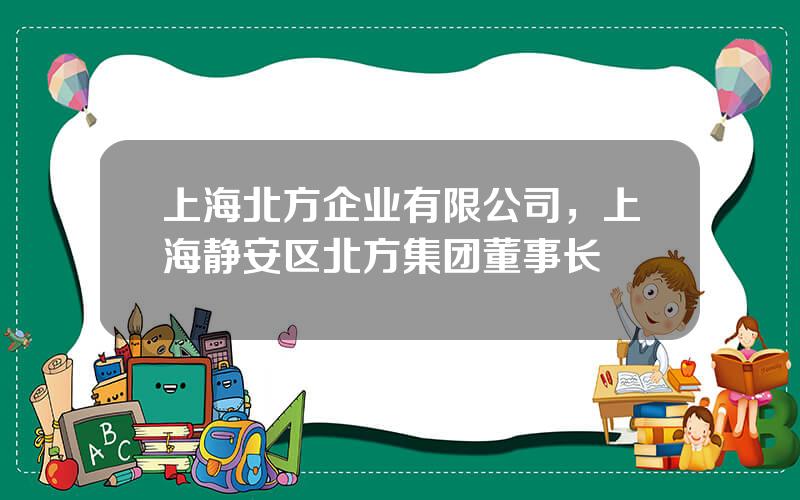 上海北方企业有限公司，上海静安区北方集团董事长