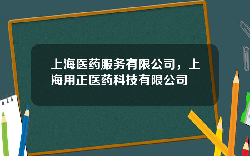 上海医药服务有限公司，上海用正医药科技有限公司