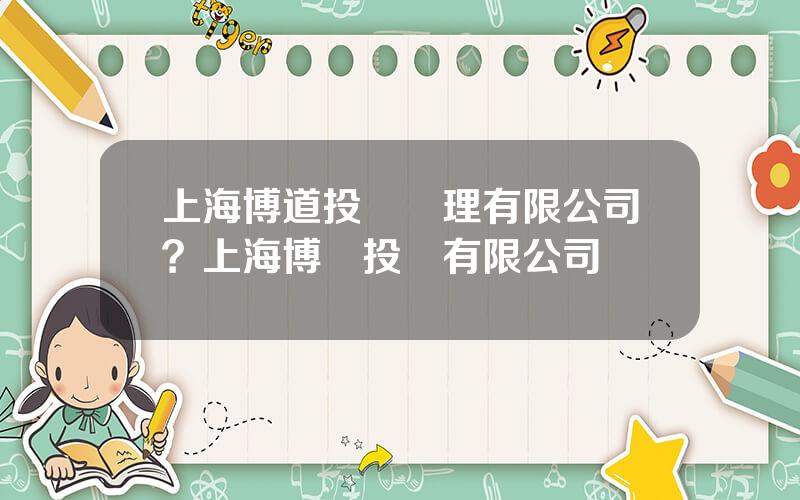 上海博道投資琯理有限公司？上海博強投資有限公司