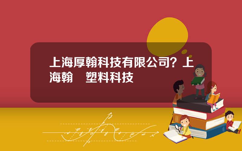 上海厚翰科技有限公司？上海翰冊塑料科技