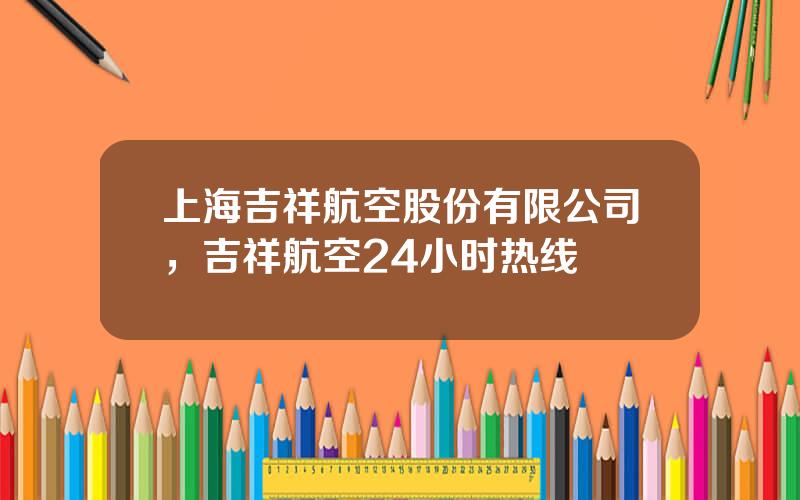 上海吉祥航空股份有限公司，吉祥航空24小时热线