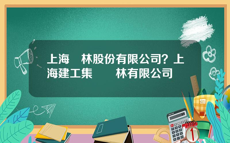 上海園林股份有限公司？上海建工集團園林有限公司