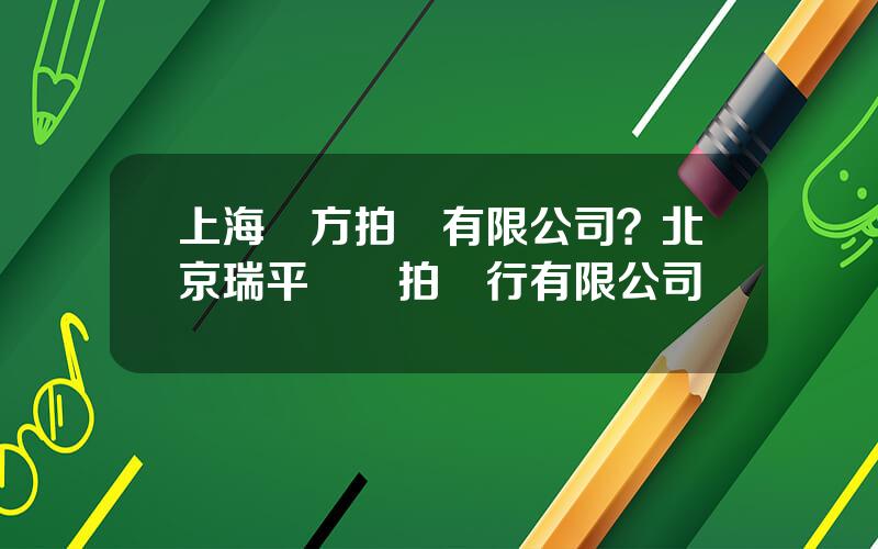 上海東方拍賣有限公司？北京瑞平國際拍賣行有限公司
