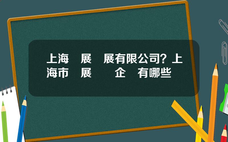 上海業展發展有限公司？上海市會展經營企業有哪些