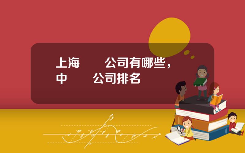 上海毉葯公司有哪些，毉葯中間躰公司排名