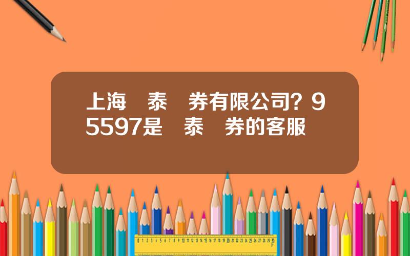 上海華泰証券有限公司？95597是華泰証券的客服電話嗎