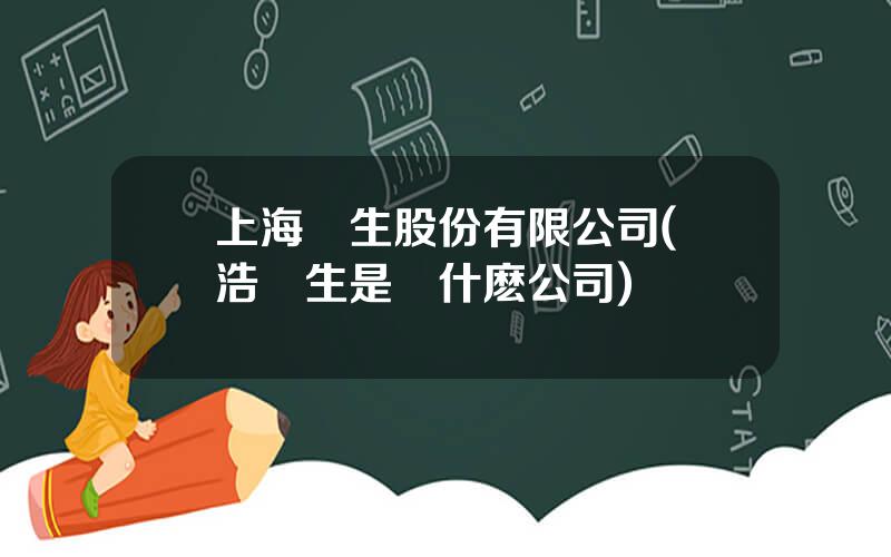 上海蘭生股份有限公司(東浩蘭生是個什麽公司)