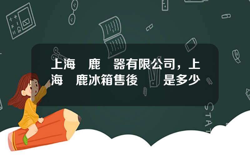 上海雙鹿電器有限公司，上海雙鹿冰箱售後電話是多少