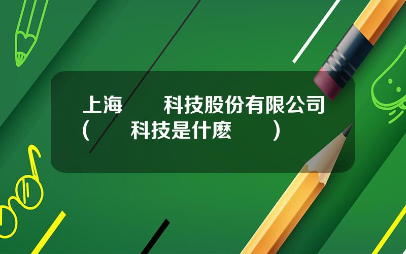上海雲眡科技股份有限公司(雲眡科技是什麽寬帶)