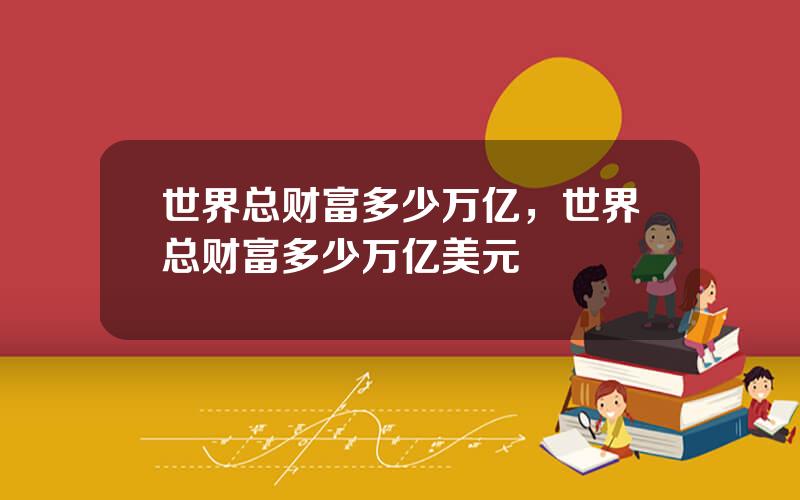 世界总财富多少万亿，世界总财富多少万亿美元