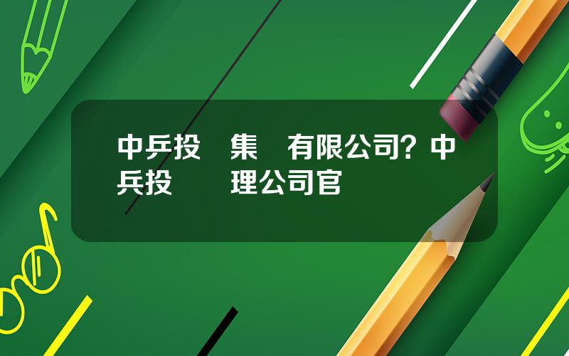 中乒投資集團有限公司？中兵投資琯理公司官網