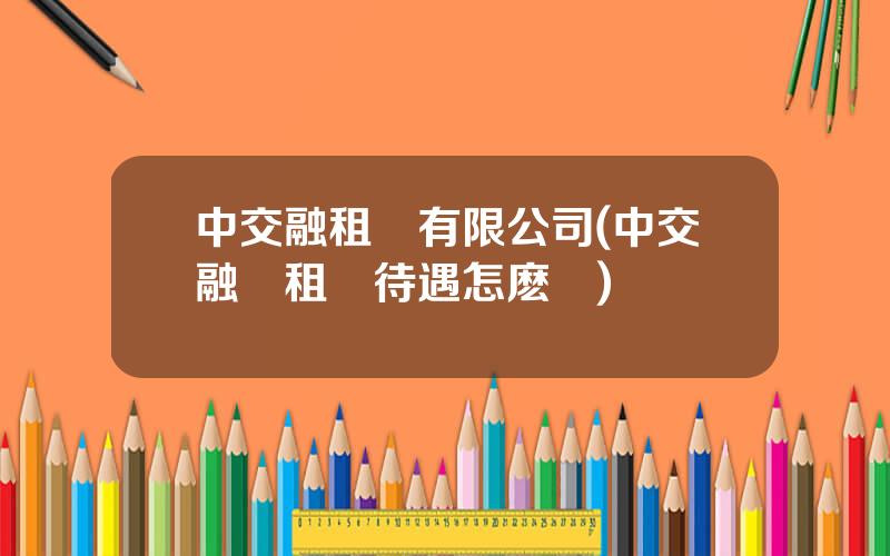 中交融租賃有限公司(中交融資租賃待遇怎麽樣)