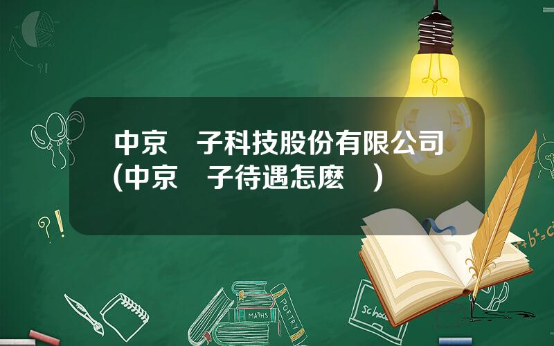 中京電子科技股份有限公司(中京電子待遇怎麽樣)