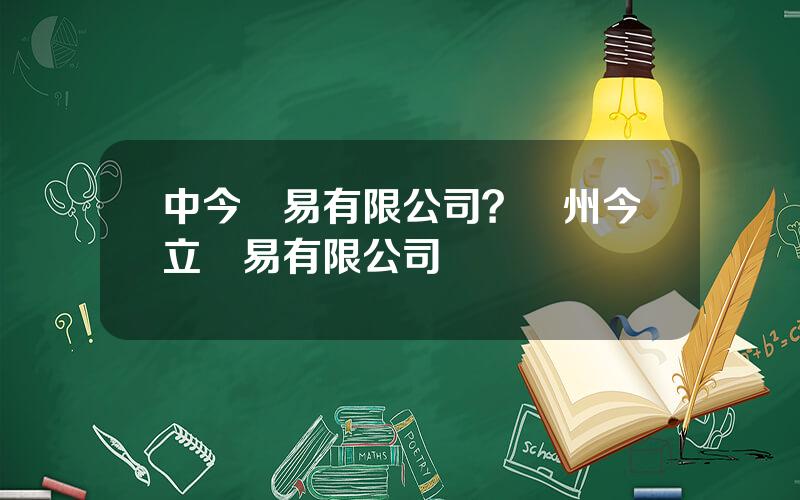 中今貿易有限公司？貴州今立貿易有限公司