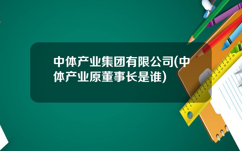 中体产业集团有限公司(中体产业原董事长是谁)