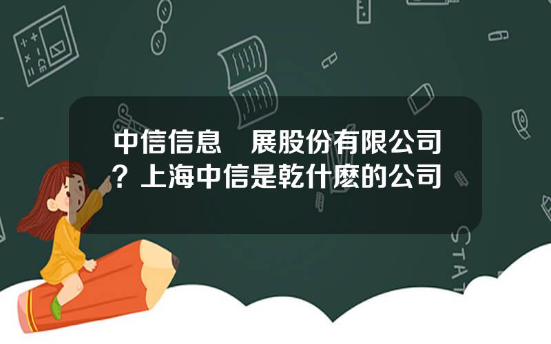 中信信息發展股份有限公司？上海中信是乾什麽的公司