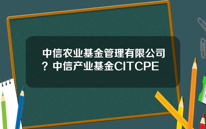 中信农业基金管理有限公司？中信产业基金CITCPE
