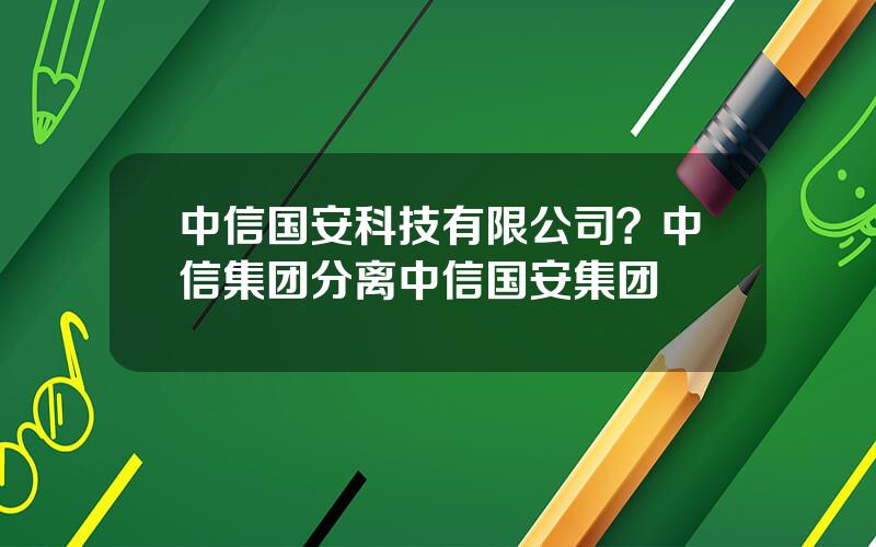 中信国安科技有限公司？中信集团分离中信国安集团
